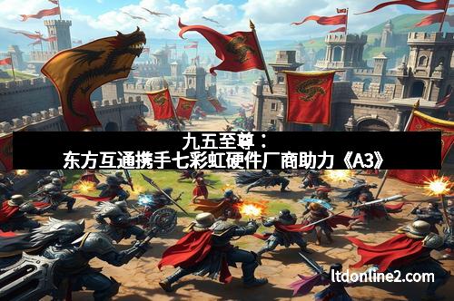 九五至尊：东方互通携手七彩虹硬件厂商助力《A3》